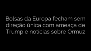 ​Bolsas da Europa fecham sem direção única com ameaça de Trump e notícias sobre Ormuz 